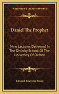 Daniel the Prophet: Nine Lectures Delivered in the Divinity School of the University of Oxford