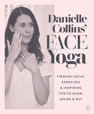 Danielle Collins' Face Yoga: Firming facial exercises & inspiring tips to glow, inside and out - Collins, Danielle
