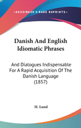 Danish And English Idiomatic Phrases: And Dialogues Indispensable For A Rapid Acquisition Of The Danish Language (1857)