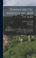 Danish Arctic Expeditions, 1605 To 1620: In Two Books: Book I. The Danish Expeditions To Greenland In 1605, 1606, And 1607: To Which Is Added Captain James Hall's Voyage To Greenland In 1612