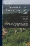 Danish Arctic Expeditions, 1605 To 1620: In Two Books: Book I. The Danish Expeditions To Greenland In 1605, 1606, And 1607: To Which Is Added Captain James Hall's Voyage To Greenland In 1612