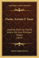 Dante, Ariosto E Tasso: Epitome Della Lor Vita Ed Analisi Dei Loro Principali Poemi (1822)