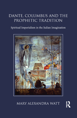 Dante, Columbus and the Prophetic Tradition: Spiritual Imperialism in the Italian Imagination - Watt, Mary