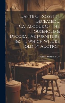 Dante G. Rossetti, Deceased ... Catalogue Of The Household & Decorative Furniture [&c.] ... Which Will Be Sold By Auction - Wharton (T G ), Martin & Co (Creator)