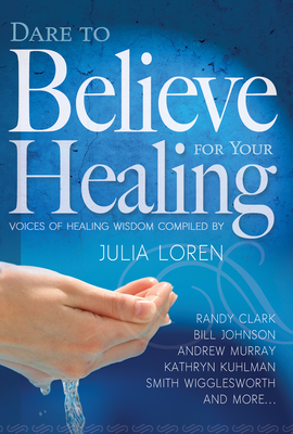 Dare to Believe for Your Healing: Voices of Healing Wisdom - Loren, Julia (Compiled by), and Wigglesworth, Smith (Contributions by), and Johnson, Bill (Contributions by)