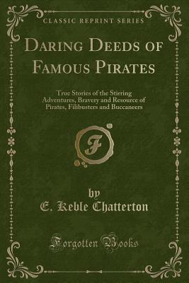 Daring Deeds of Famous Pirates: True Stories of the Stirring Adventures, Bravery and Resource of Pirates, Filibusters and Buccaneers (Classic Reprint) - Chatterton, E Keble