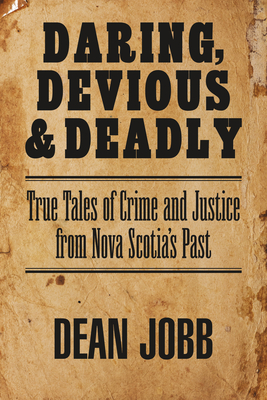 Daring, Devious and Deadly: True Tales of Crime and Justice from Nova Scotia's Past - Jobb, Dean