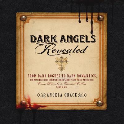 Dark Angels Revealed: From Dark Rogues to Dark Romantics, the Most Mysterious and Mesmerizing Vampires and Fallen Angels from Edward Cullen to Count Dracula Come to Life - Grace, Angela