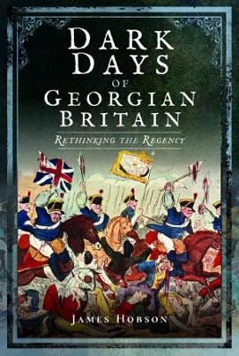 Dark Days of Georgian Britain: Rethinking the Regency - Hobson, James R.