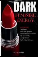Dark Feminine Energy: Unveiling Confidence, Seduction Secrets, Femme Fatale Charisma, Self-Discovery, Manifestation, and the Path to Becoming a High-Value Woman