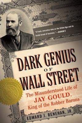 Dark Genius of Wall Street: The Misunderstood Life of Jay Gould, King of the Robber Barons - Renehan, Edward J