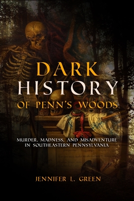 Dark History of Penn's Woods: Murder, Madness, and Misadventure in Southeastern Pennsylvania - Green, Jennifer L