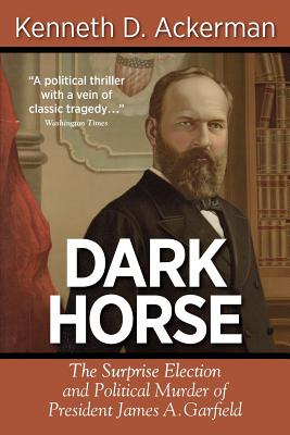 Dark Horse: The Surprise Election and Political Murder of President James A. Garfield - Ackerman, Kenneth D