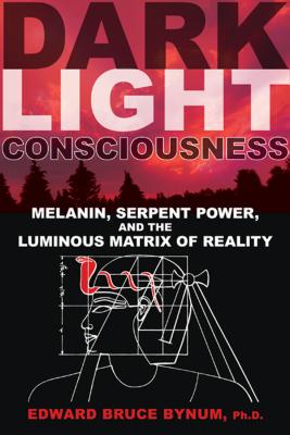 Dark Light Consciousness: Melanin, Serpent Power, and the Luminous Matrix of Reality - Bynum, Edward Bruce, Abpp