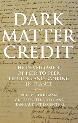 Dark Matter Credit: The Development of Peer-To-Peer Lending and Banking in France - Hoffman, Philip T, and Postel-Vinay, Gilles, and Rosenthal, Jean-Laurent