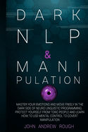 Dark NLP and Manipulation: Master Your Emotions and Move Freely in the Dark Side of Neuro Linguistic Programming. Protect Yourself from Toxic People and Learn How to Use Mental Control to Covert Manipulation