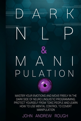 Dark NLP and Manipulation: Master Your Emotions and Move Freely in the Dark Side of Neuro Linguistic Programming. Protect Yourself from Toxic People and Learn How to Use Mental Control to Covert Manipulation - Rough, John Andrew