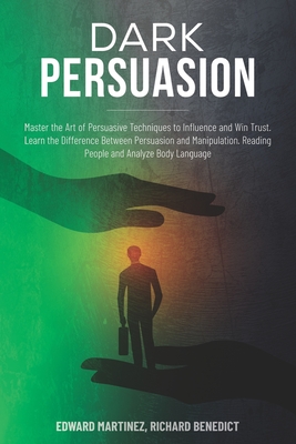 Dark Persuasion: Master the Art of Persuasive Techniques to Influence and Win Trust. Learn the Difference Between Persuasion and Manipulation. Reading People and Analyze Body Language - Benedict, Richard, and Martinez, Edward