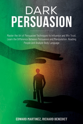 Dark Persuasion: Master the Art of Persuasive Techniques to Influence and Win Trust. Learn the Difference Between Persuasion and Manipulation. Reading People and Analyze Body Language - Martinez, Edward, and Benedict, Richard