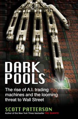 Dark Pools: The rise of A.I. trading machines and the looming threat to Wall Street - Patterson, Scott