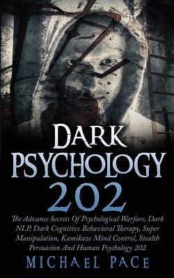 Dark Psychology 202: The Advance Secrets Of Psychological Warfare, Dark NLP, Dark Cognitive Behavioral Therapy, Super Manipulation, Kamikaze Mind Control, Stealth Persuasion And Human Psychology 202 - Pace, Michael