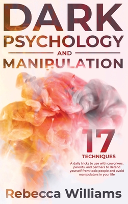 Dark Psychology and Manipulation: 17 techniques and daily tricks you can learn to read the body language and defend yourself from toxic people in your everyday life - Williams, Rebecca