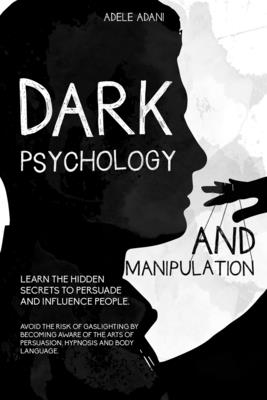 Dark Psychology and Manipulation: Learn the hidden secrets to persuade and influence people. Avoid the risk of gaslighting by becoming aware of the arts of persuasion, hypnosis and body language - Adani, Adele