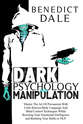 Dark Psychology And Manipulation: Master The Art Of Persuasion With Little-Known Body Language And Mind Control Techniques While Boosting Your Emotional Intelligence and Building Your Skills in NLP. - Dale, Benedict