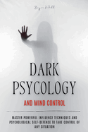 Dark Psychology and Mind Control: Master Powerful Influence Techniques and Psychological Self-Defense to Take Control of Any Situation