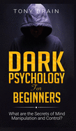 Dark Psychology for Beginners: What are the Secrets of Mind Manipulation and Control?