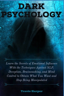 Dark Psychology: Learn the Secrets of Emotional Influence With the Techniques Against NLP, Deception, Brainwashing, and Mind Control to Obtain What You Want and Stop Being Manipulated - Harper, Travis