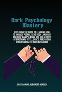 Dark Psychology Mastery: Exploring The Guide To Learning How To Analyze People, Read Body Language And Stop Manipulating. Use The Secrets Of Emotional Intelligence, Persuasion And Influence To Your Advantage