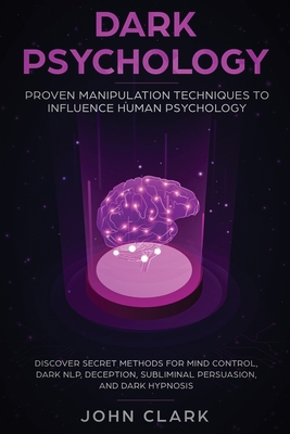 Dark Psychology: Proven Manipulation Techniques to Influence Human Psychology: Discover Secret Methods for Mind Control, Dark NLP, Deception, Subliminal Persuasion, and Dark Hypnosis - John, Clark