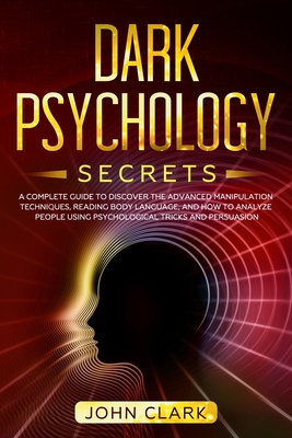 Dark Psychology Secrets: A Complete Guide to Discover the Advanced Manipulation Techniques, Reading Body Language, and How to Analyze People Using Psychological Tricks and Persuasion - Clark, John