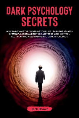 Dark Psychology Secrets: How to Become the Owner of Your Life, Learn the Secrets of Manipulation and Not Be a Victim of Mind Control. All Tricks You Need to Dive Into Dark Psychology - Brown, Jack