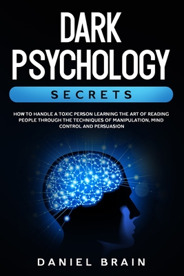 Dark Psychology Secrets: How to Handle a Toxic Person Learning The Art of Reading People Through The Techniques of Manipulation, Mind Control and Persuasion - Brain, Daniel