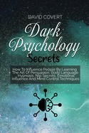 Dark Psychology Secrets: How To Influence People By Learning The Art Of Persuasion, Body Language, Hypnosis, Nlp Secrets, Emotional Influence And Mind Control Techniques