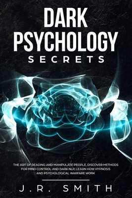 Dark Psychology Secrets: The Art of Reading and Manipulate People, Discover Methods for Mind Control and Dark Nlp, learn How Hypnosis and Psychological Warfare Work - Smith, J R