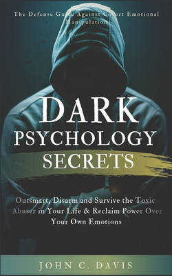 Dark Psychology Secrets: The Defense Guide Against Covert Emotional Manipulation: Outsmart, Disarm and Survive The Toxic Abuser in Your Life & Reclaim Power Over Your Own Emotions - Davis, John C
