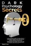Dark Psychology Secrets: Your Ultimate Guide To Learn How To Stop Being Manipulated And Analyze People, Improve Your Art Of Persuasion Following The Latest NPL Techniques And Mind Control Rules