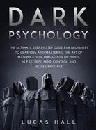 Dark Psychology: The Ultimate Step-by-Step Guide for Beginners to learning and mastering the Art of Manipulation, Persuasion Methods, NLP Secrets, Mind Control and Body Language