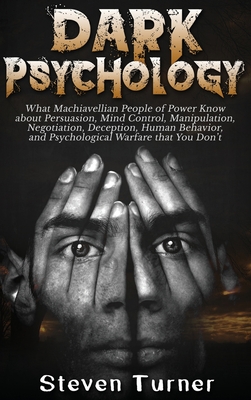 Dark Psychology: What Machiavellian People of Power Know about Persuasion, Mind Control, Manipulation, Negotiation, Deception, Human Behavior, and Psychological Warfare that You Don't - Turner, Steven
