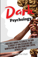 Dark Psychology: Your Great Manual To Learn All The Dark Techniques Of Dark Psychology And Manipulation And Understand Mind Control, Hypnosis And NLP
