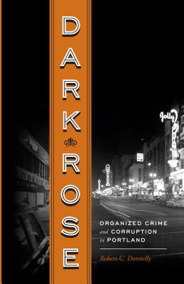 Dark Rose: Organized Crime and Corruption in Portland - Donnelly, Robert C, and Abbott, Carl (Foreword by)