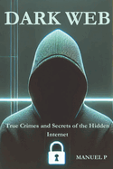 Dark Web: True Crimes and Secrets of the Hidden Internet: A Journey Through Real-Life Cases and the Digital Shadows of Our Era