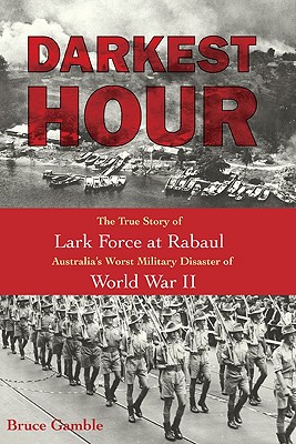 Darkest Hour: The True Story of Lark Force at Rabaul Australia's Worst Military Disaster of World War II - Gamble, Bruce