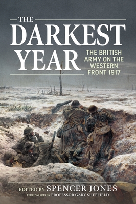 Darkest Year 1917: The British Army on the Western Front 1917 - Jones, Spencer (Editor), and Sheffield, Gary (Foreword by)