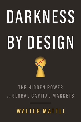 Darkness by Design: The Hidden Power in Global Capital Markets - Mattli, Walter
