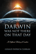 Darwin Was Not There On That Day: A Different History of Creation