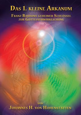 Das 1. kleine Arkanum: Franz Bardons geheimer Schl?ssel zur Gottesverwirklichung - Hohenst?tten, Johannes H Von